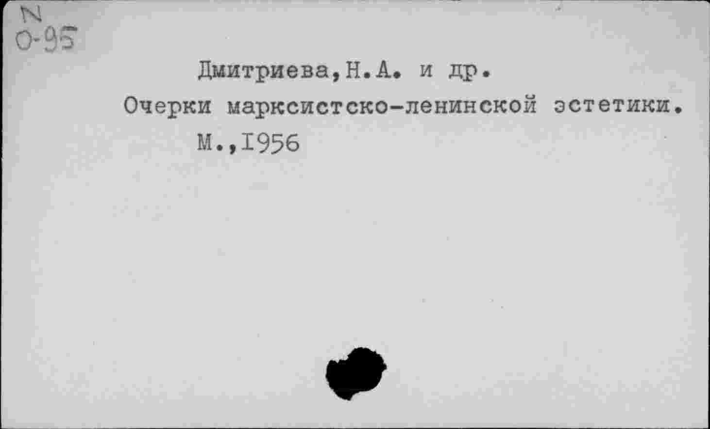 ﻿N
0’^
Дмитриева,Н.А. и др.
Очерки марксистско-ленинской эстетики.
М.,1956